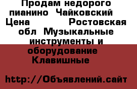 Продам недорого пианино “Чайковский“ › Цена ­ 2 000 - Ростовская обл. Музыкальные инструменты и оборудование » Клавишные   
